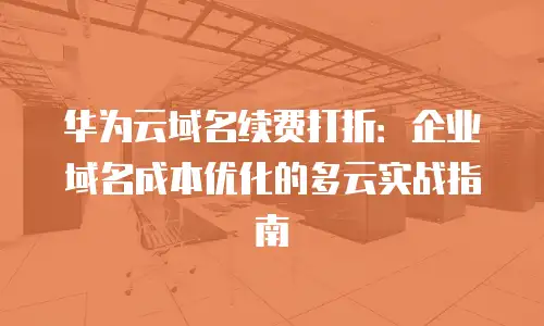华为云域名续费打折：企业域名成本优化的多云实战指南