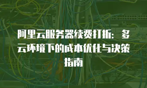 阿里云服务器续费打折：多云环境下的成本优化与决策指南