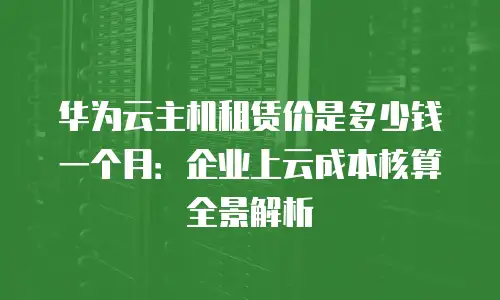 华为云主机租赁价是多少钱一个月：企业上云成本核算全景解析