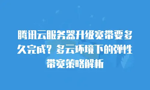 腾讯云服务器升级宽带要多久完成？多云环境下的弹性带宽策略解析