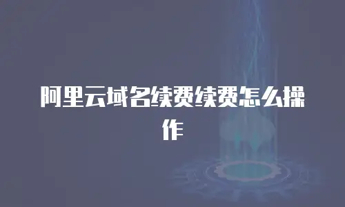 阿里云域名续费续费怎么操作