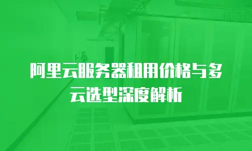 阿里云服务器租用价格与多云选型深度解析