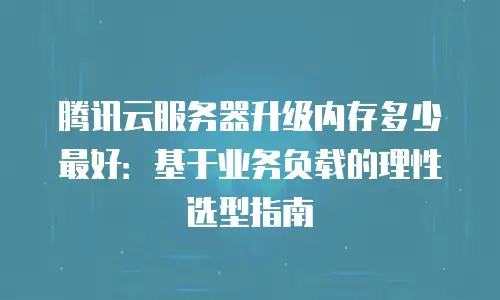 腾讯云服务器升级内存多少最好：基于业务负载的理性选型指南