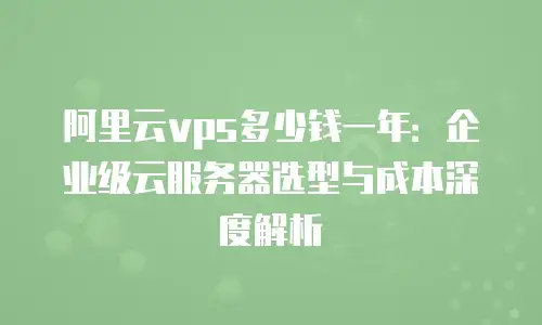 阿里云vps多少钱一年：企业级云服务器选型与成本深度解析