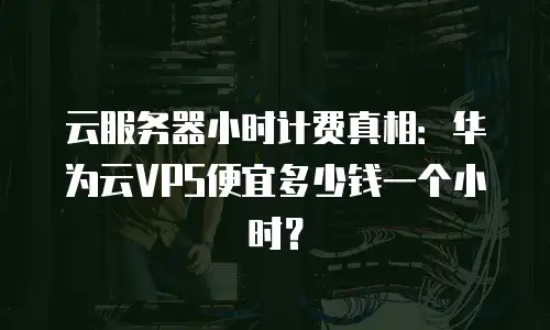 云服务器小时计费真相：华为云VPS便宜多少钱一个小时？