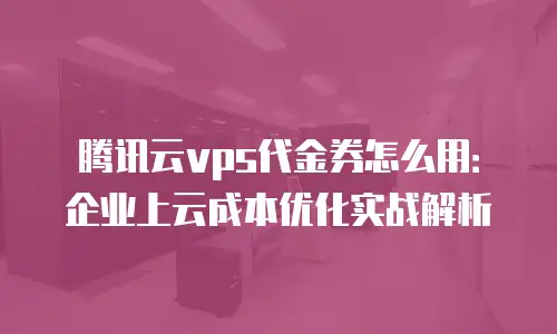 腾讯云vps代金券怎么用：企业上云成本优化实战解析