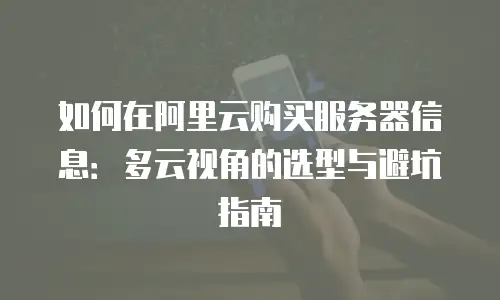 如何在阿里云购买服务器信息：多云视角的选型与避坑指南