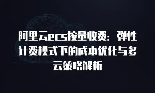 阿里云ecs按量收费：弹性计费模式下的成本优化与多云策略解析