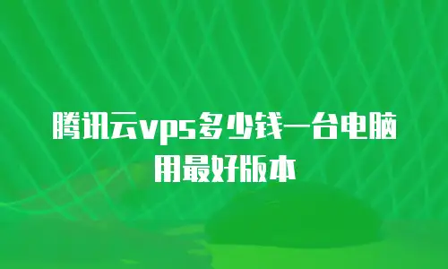 腾讯云vps多少钱一台电脑用最好版本