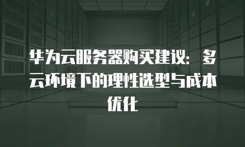 华为云服务器购买建议：多云环境下的理性选型与成本优化