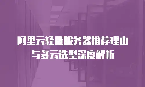 阿里云轻量服务器推荐理由与多云选型深度解析