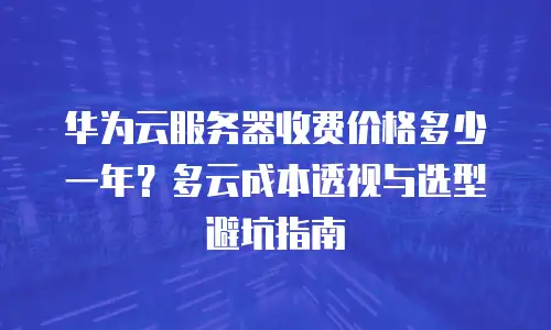 华为云服务器收费价格多少一年？多云成本透视与选型避坑指南