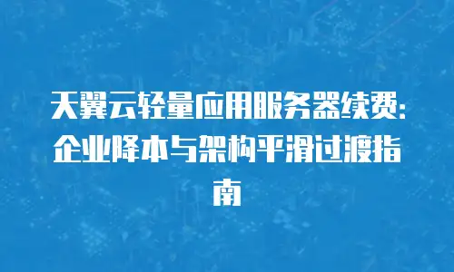 天翼云轻量应用服务器续费：企业降本与架构平滑过渡指南