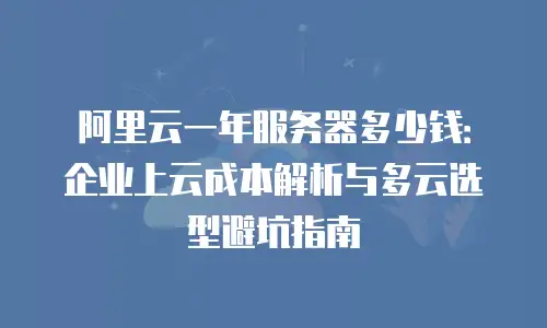阿里云一年服务器多少钱：企业上云成本解析与多云选型避坑指南