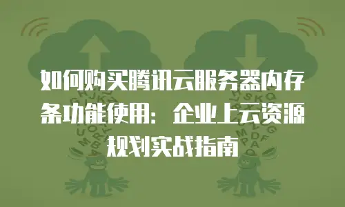 如何购买腾讯云服务器内存条功能使用：企业上云资源规划实战指南