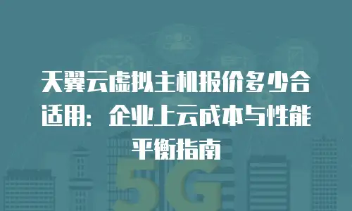 天翼云虚拟主机报价多少合适用：企业上云成本与性能平衡指南