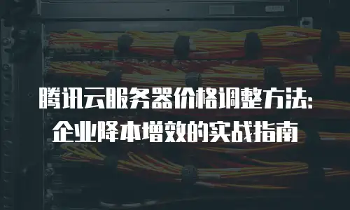 腾讯云服务器价格调整方法：企业降本增效的实战指南