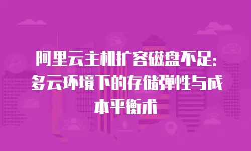 阿里云主机扩容磁盘不足：多云环境下的存储弹性与成本平衡术