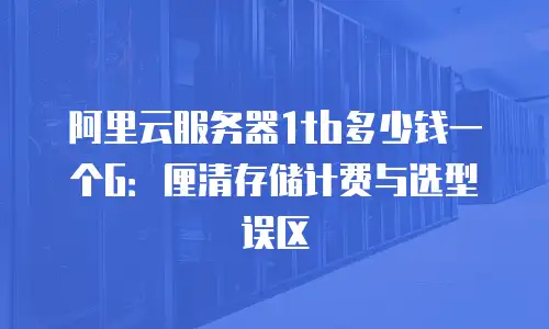 阿里云服务器1tb多少钱一个G：厘清存储计费与选型误区