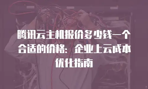 腾讯云主机报价多少钱一个合适的价格：企业上云成本优化指南