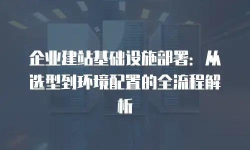 企业建站基础设施部署：从选型到环境配置的全流程解析