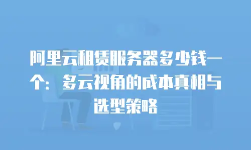 阿里云租赁服务器多少钱一个：多云视角的成本真相与选型策略