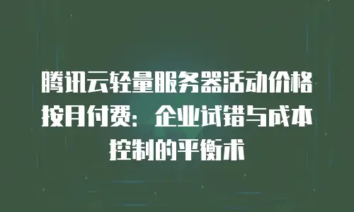 腾讯云轻量服务器活动价格按月付费：企业试错与成本控制的平衡术