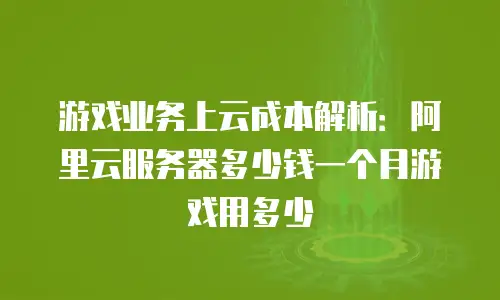 游戏业务上云成本解析：阿里云服务器多少钱一个月游戏用多少