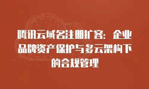 腾讯云域名注册扩容：企业品牌资产保护与多云架构下的合规管理