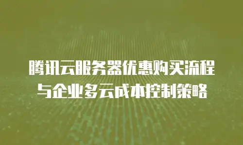腾讯云服务器优惠购买流程与企业多云成本控制策略