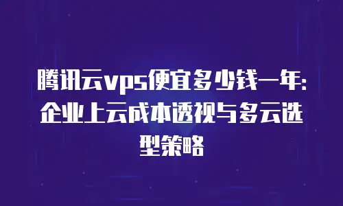 腾讯云vps便宜多少钱一年：企业上云成本透视与多云选型策略