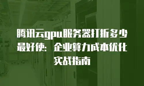腾讯云gpu服务器打折多少最好使：企业算力成本优化实战指南