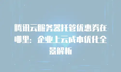 腾讯云服务器托管优惠券在哪里：企业上云成本优化全景解析