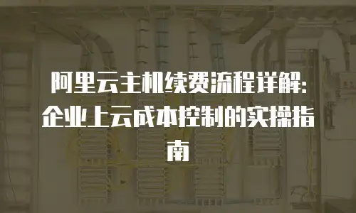 阿里云主机续费流程详解：企业上云成本控制的实操指南
