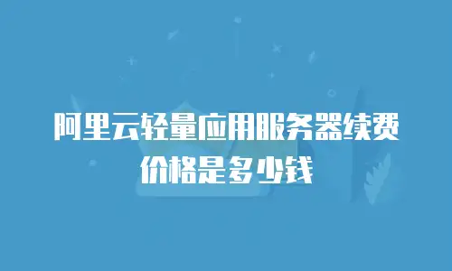 阿里云轻量应用服务器续费价格是多少钱