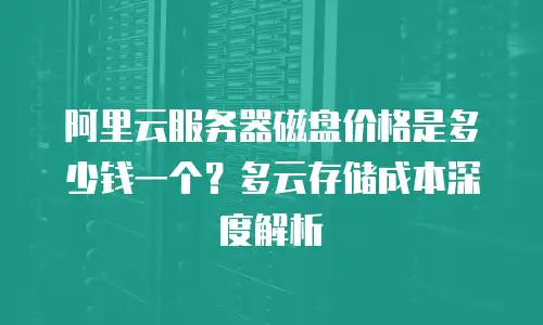 阿里云服务器磁盘价格是多少钱一个？多云存储成本深度解析