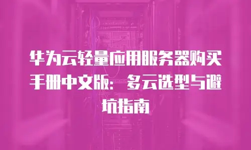 华为云轻量应用服务器购买手册中文版：多云选型与避坑指南