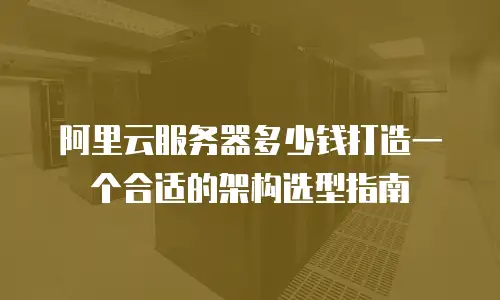 阿里云服务器多少钱打造一个合适的架构选型指南