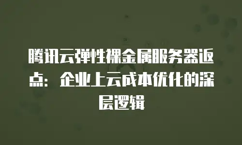 腾讯云弹性裸金属服务器返点：企业上云成本优化的深层逻辑