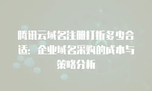 腾讯云域名注册打折多少合适：企业域名采购的成本与策略分析