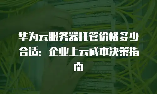 华为云服务器托管价格多少合适：企业上云成本决策指南