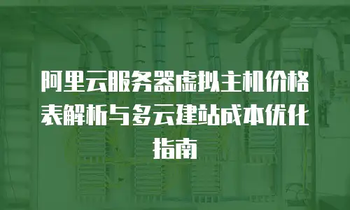 阿里云服务器虚拟主机价格表解析与多云建站成本优化指南