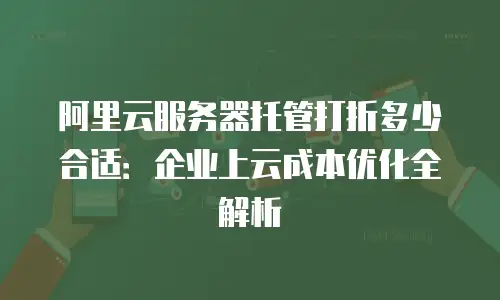 阿里云服务器托管打折多少合适：企业上云成本优化全解析