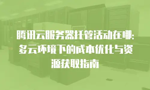 腾讯云服务器托管活动在哪：多云环境下的成本优化与资源获取指南