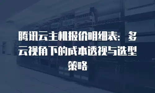 腾讯云主机报价明细表：多云视角下的成本透视与选型策略