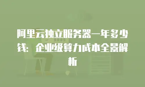阿里云独立服务器一年多少钱：企业级算力成本全景解析