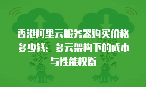 香港阿里云服务器购买价格多少钱：多云架构下的成本与性能权衡
