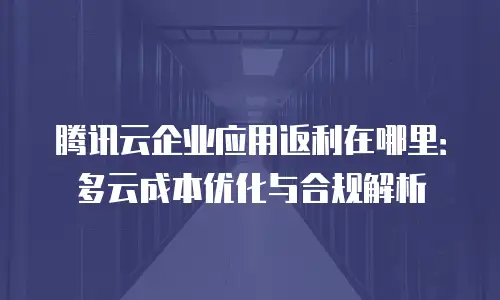 腾讯云企业应用返利在哪里：多云成本优化与合规解析