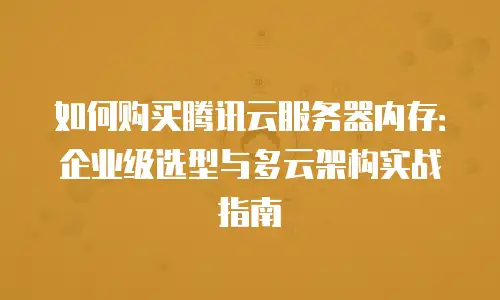 如何购买腾讯云服务器内存：企业级选型与多云架构实战指南