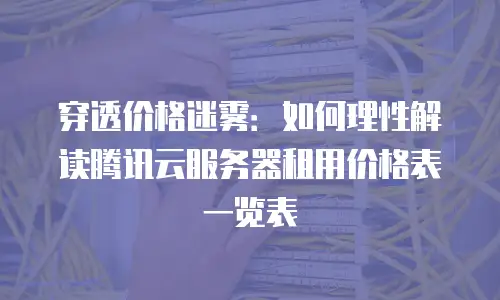 穿透价格迷雾：如何理性解读腾讯云服务器租用价格表一览表